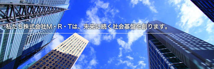 私たち株式会社M・R・Tは、未来に続く社会基盤を創ります。